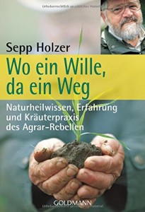 Wo ein Wille, da ein Weg: Naturheilwissen, Erfahrung und Kräuterpraxis - des Agrar-Rebellen